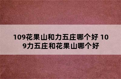 109花果山和力五庄哪个好 109力五庄和花果山哪个好